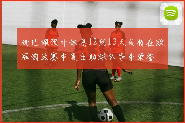 姆巴佩预计休息12到13天或将在欧冠淘汰赛中复出助球队争夺荣誉