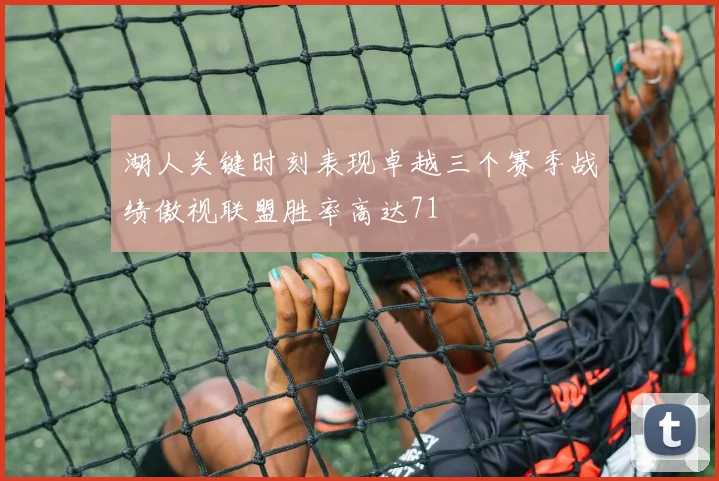 湖人关键时刻表现卓越三个赛季战绩傲视联盟胜率高达71