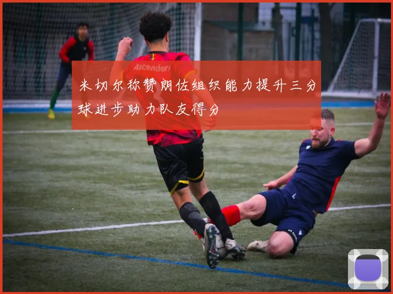 米切尔称赞朗佐组织能力提升三分球进步助力队友得分