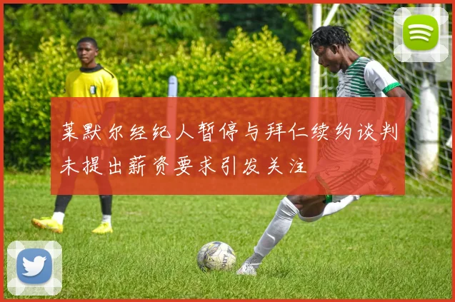 莱默尔经纪人暂停与拜仁续约谈判未提出薪资要求引发关注