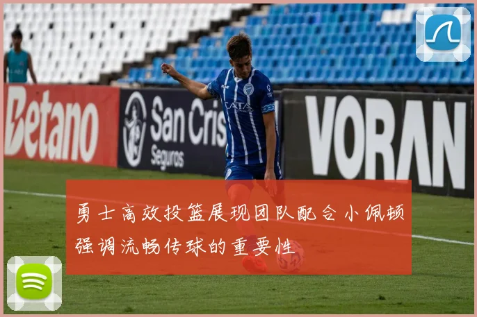 勇士高效投篮展现团队配合小佩顿强调流畅传球的重要性