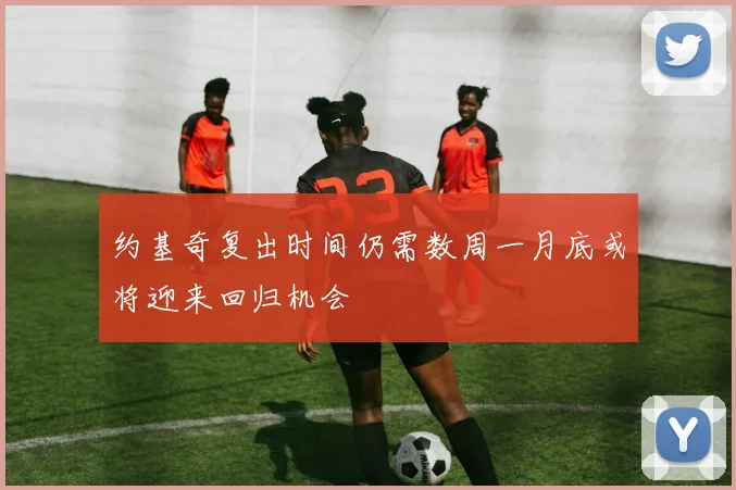 约基奇复出时间仍需数周一月底或将迎来回归机会