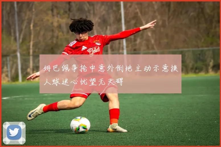 姆巴佩争抢中意外倒地主动示意换人球迷心忧望无大碍