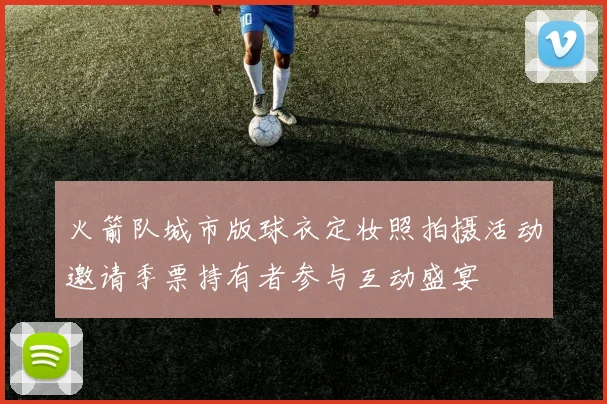火箭队城市版球衣定妆照拍摄活动邀请季票持有者参与互动盛宴