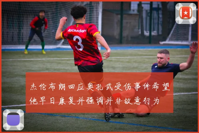 杰伦布朗回应奥孔武受伤事件希望他早日康复并强调并非故意行为