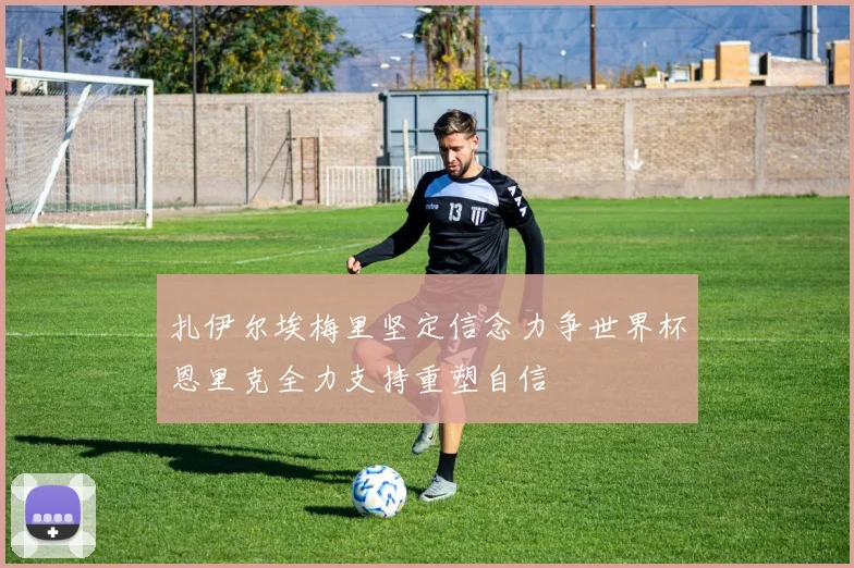 扎伊尔埃梅里坚定信念力争世界杯恩里克全力支持重塑自信