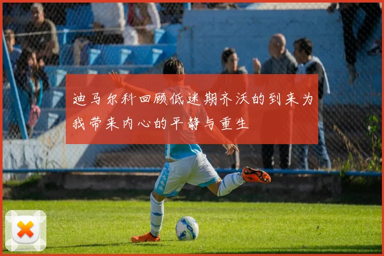 迪马尔科回顾低迷期齐沃的到来为我带来内心的平静与重生