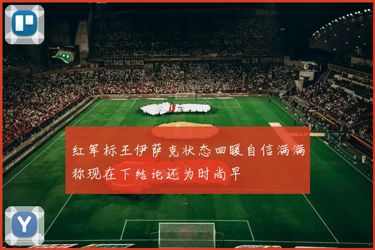 红军标王伊萨克状态回暖自信满满称现在下结论还为时尚早