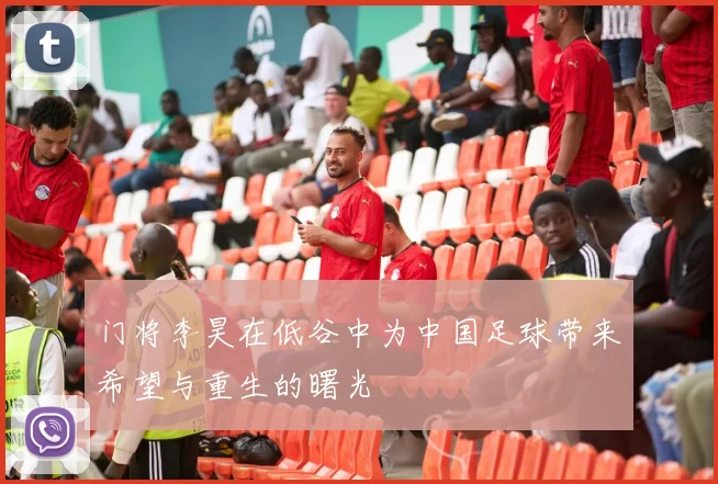 门将李昊在低谷中为中国足球带来希望与重生的曙光