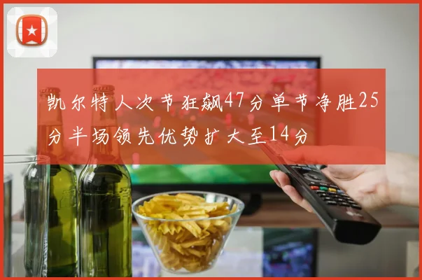 凯尔特人次节狂飙47分单节净胜25分半场领先优势扩大至14分