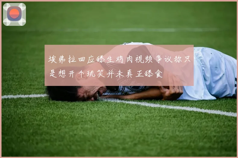 埃弗拉回应舔生鸡肉视频争议称只是想开个玩笑并未真正舔食