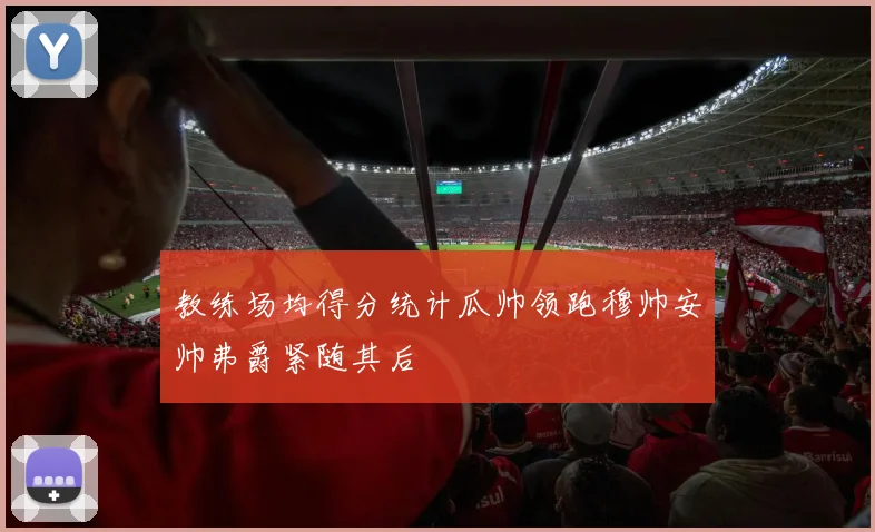 教练场均得分统计瓜帅领跑穆帅安帅弗爵紧随其后