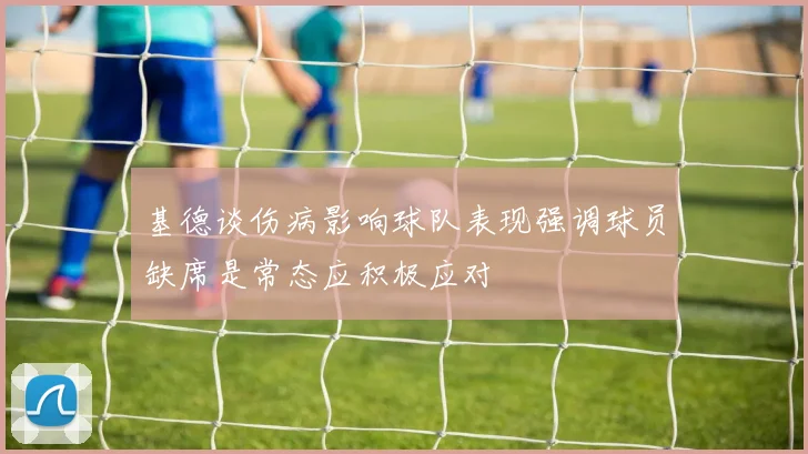 基德谈伤病影响球队表现强调球员缺席是常态应积极应对