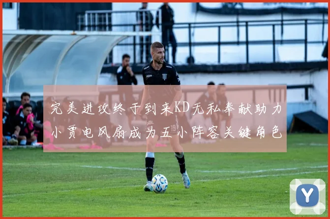 完美进攻终于到来KD无私奉献助力小贾电风扇成为五小阵容关键角色
