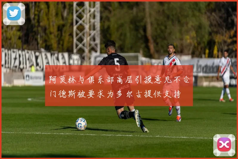 阿莫林与俱乐部高层引援意见不合门德斯被要求为多尔古提供支持