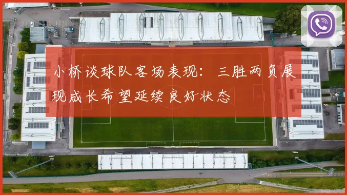 小桥谈球队客场表现：三胜两负展现成长希望延续良好状态