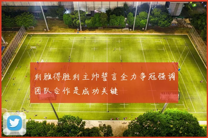 利雅得胜利主帅誓言全力争冠强调团队合作是成功关键