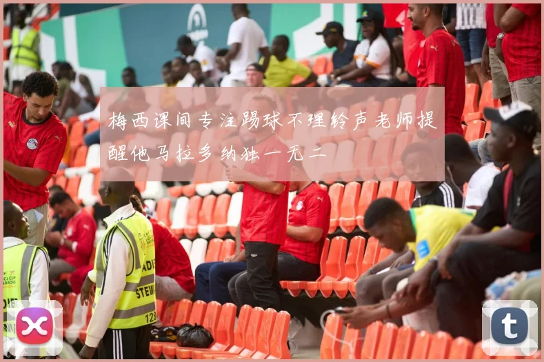 梅西课间专注踢球不理铃声老师提醒他马拉多纳独一无二