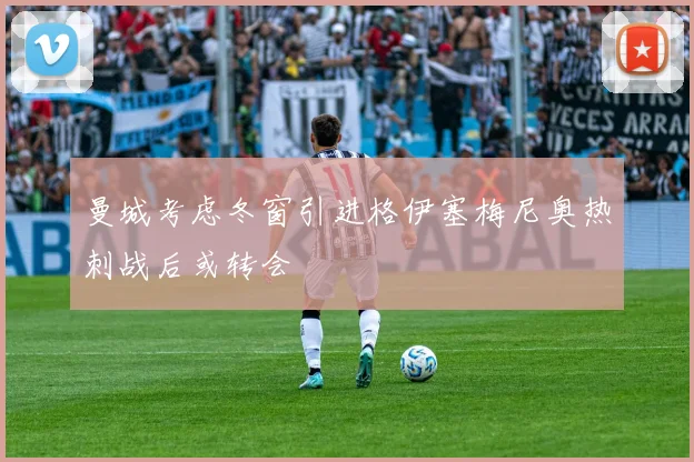 曼城考虑冬窗引进格伊塞梅尼奥热刺战后或转会