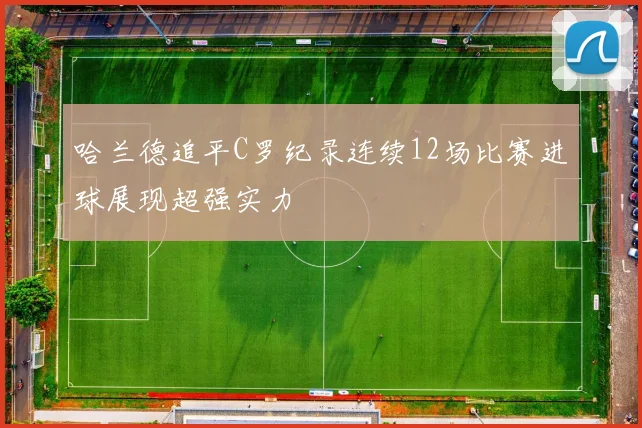 哈兰德追平C罗纪录连续12场比赛进球展现超强实力