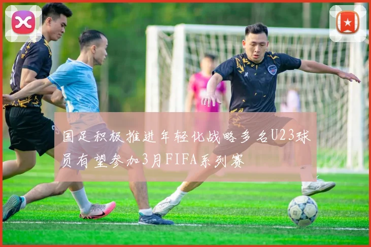 国足积极推进年轻化战略多名U23球员有望参加3月FIFA系列赛
