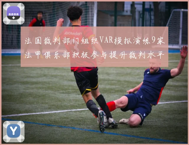 法国裁判部门组织VAR模拟演练9家法甲俱乐部积极参与提升裁判水平