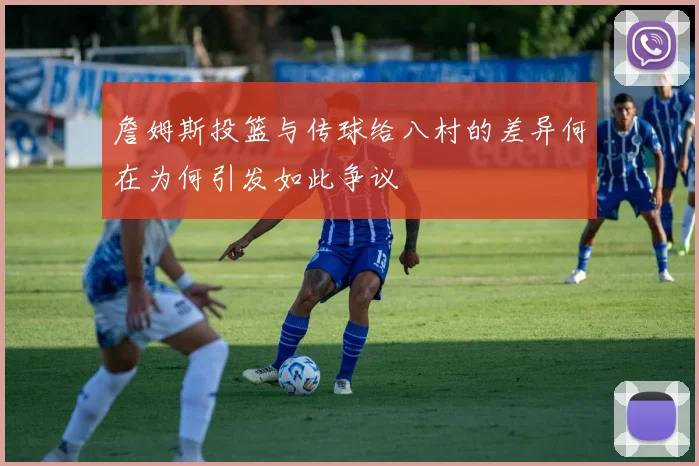 詹姆斯投篮与传球给八村的差异何在为何引发如此争议