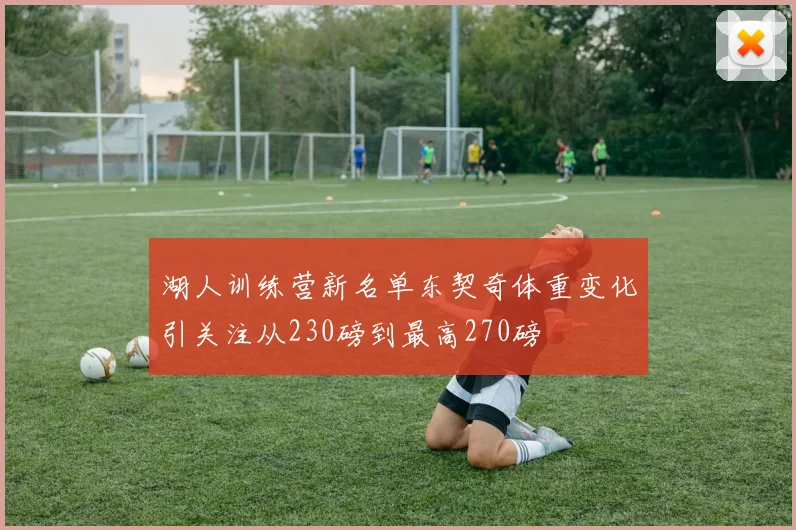 湖人训练营新名单东契奇体重变化引关注从230磅到最高270磅