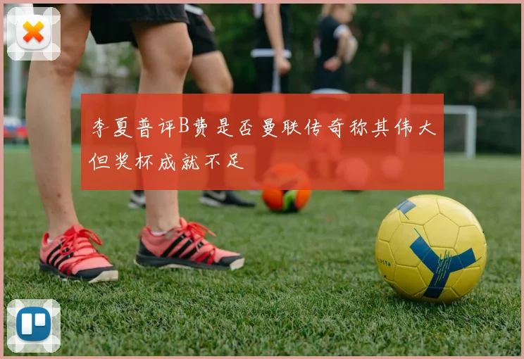 李夏普评B费是否曼联传奇称其伟大但奖杯成就不足