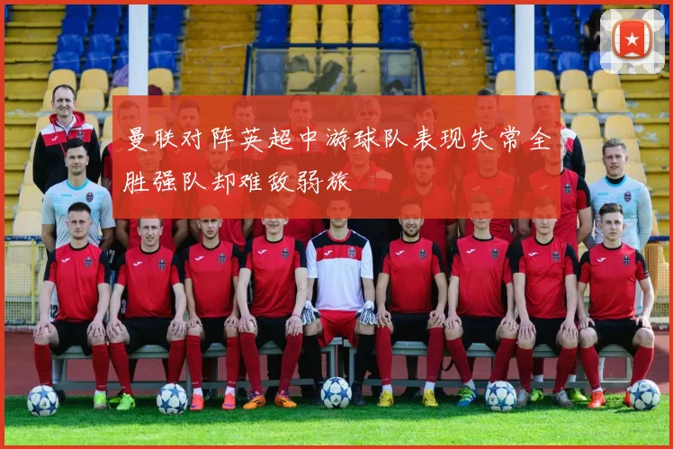 曼联对阵英超中游球队表现失常全胜强队却难敌弱旅