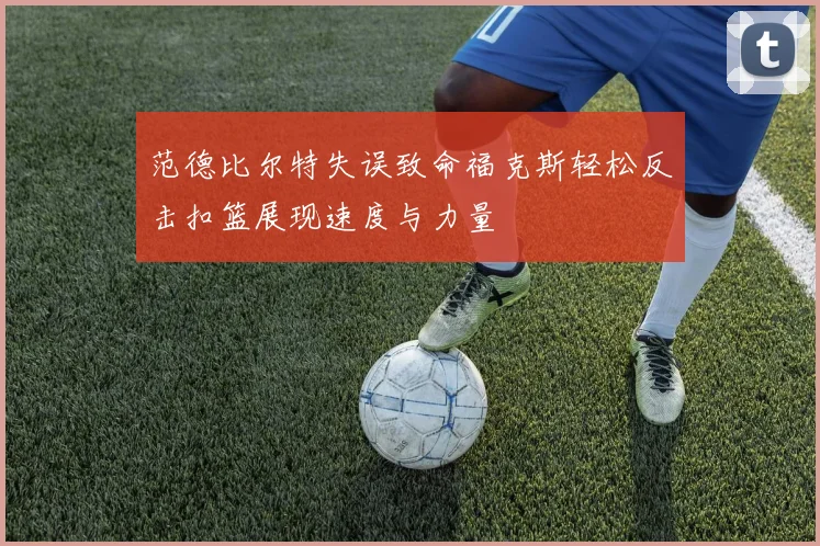 范德比尔特失误致命福克斯轻松反击扣篮展现速度与力量