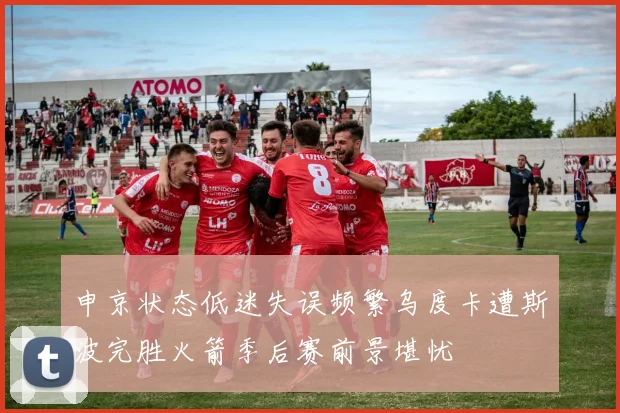 申京状态低迷失误频繁乌度卡遭斯波完胜火箭季后赛前景堪忧