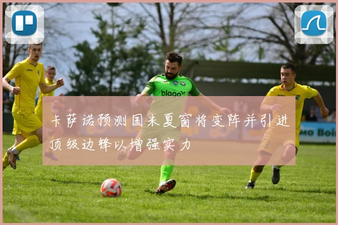 卡萨诺预测国米夏窗将变阵并引进顶级边锋以增强实力