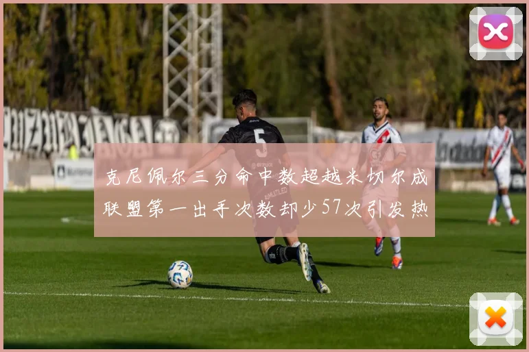 克尼佩尔三分命中数超越米切尔成联盟第一出手次数却少57次引发热议