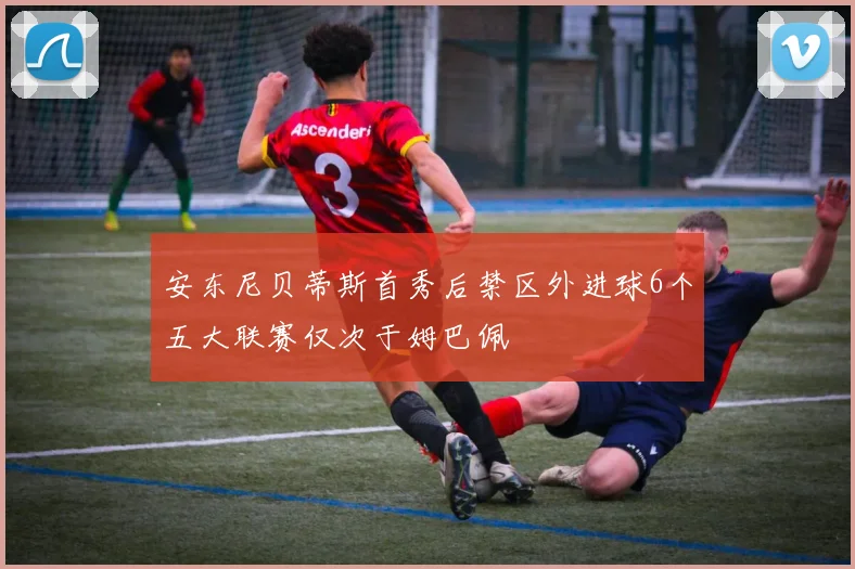 安东尼贝蒂斯首秀后禁区外进球6个五大联赛仅次于姆巴佩
