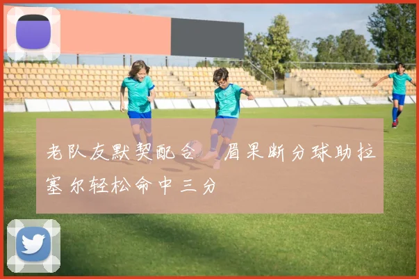 老队友默契配合濃眉果断分球助拉塞尔轻松命中三分