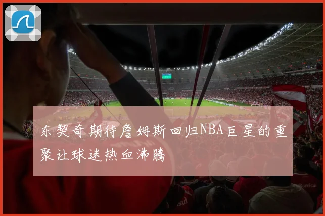 东契奇期待詹姆斯回归NBA巨星的重聚让球迷热血沸腾