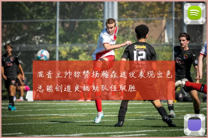 混音主帅称赞杨瀚森进攻表现出色总能创造良机助队伍取胜