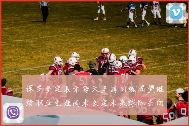保罗坚定表示每天坚持训练渴望继续职业生涯尚未决定未来球队去向