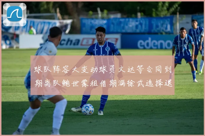 球队阵容大变动球员文达等合同到期离队鲍世蒙租借期满徐武选择退役