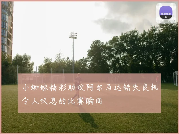 小蜘蛛精彩助攻阿尔马达错失良机令人叹息的比赛瞬间