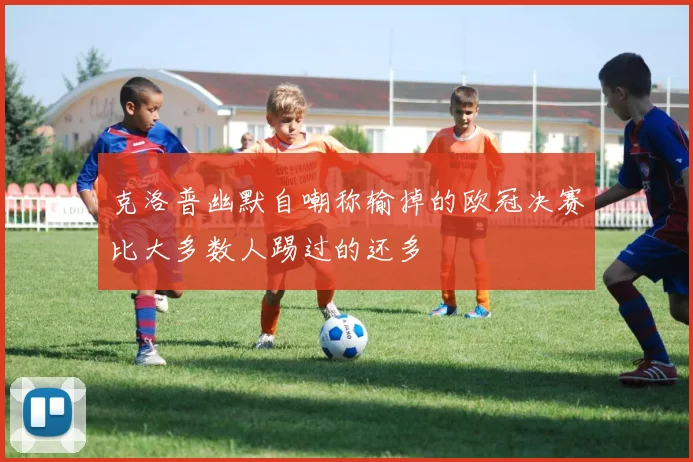 克洛普幽默自嘲称输掉的欧冠决赛比大多数人踢过的还多