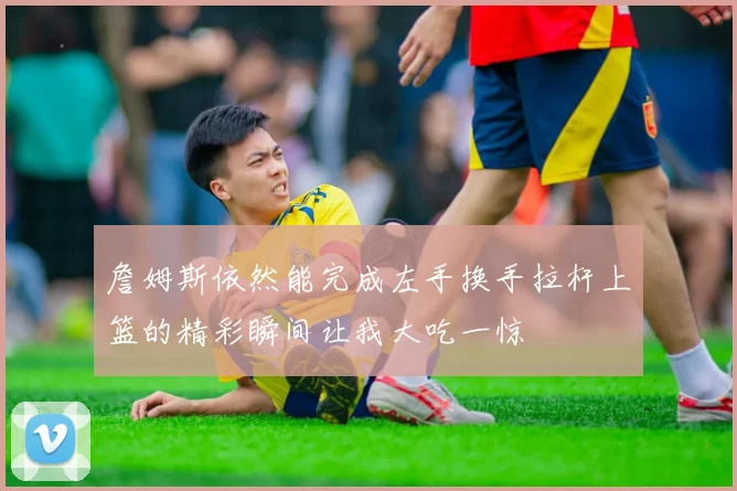 詹姆斯依然能完成左手换手拉杆上篮的精彩瞬间让我大吃一惊
