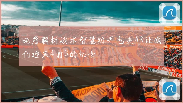 老詹解析战术智慧对手包夹AR让我们迎来4打3的机会