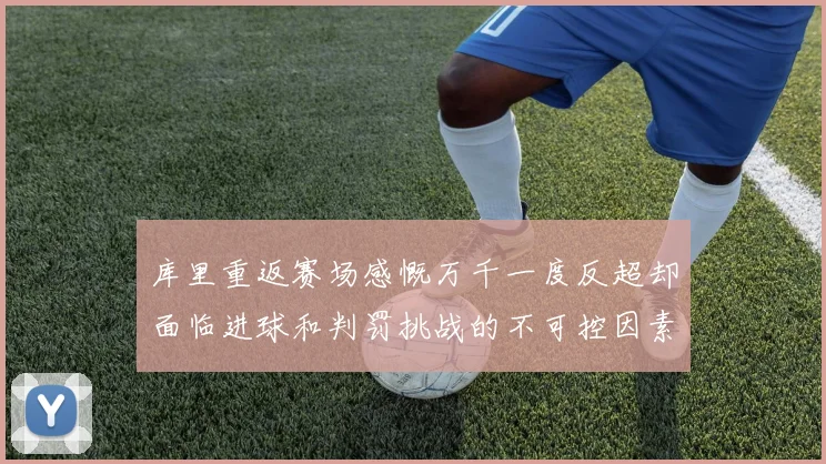 库里重返赛场感慨万千一度反超却面临进球和判罚挑战的不可控因素
