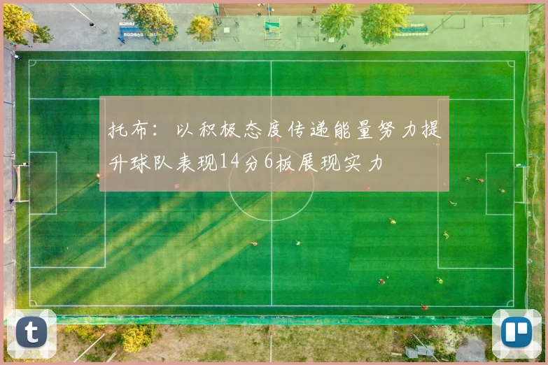 托布：以积极态度传递能量努力提升球队表现14分6板展现实力